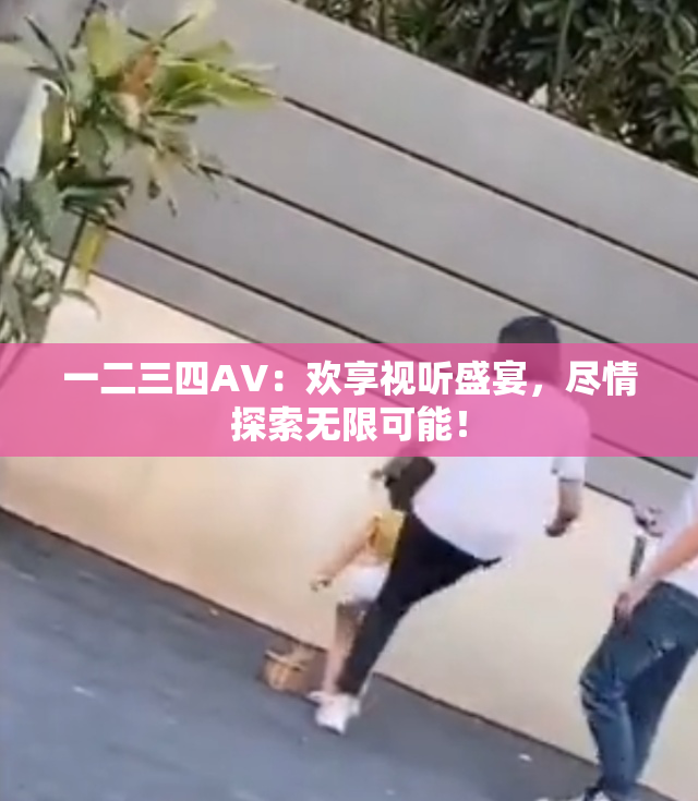 一二三四AV：欢享视听盛宴，尽情探索无限可能！