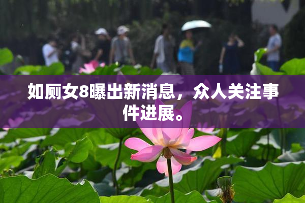 如厕女8曝出新消息，众人关注事件进展。