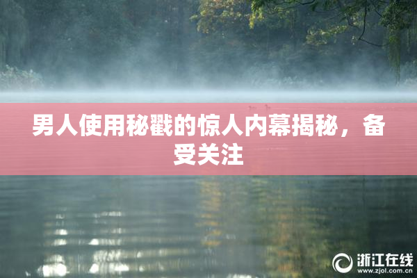 男人使用秘戳的惊人内幕揭秘，备受关注