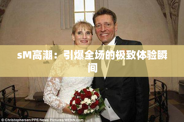 sM高潮：引爆全场的极致体验瞬间