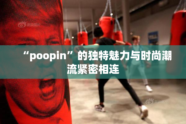 “poopin”的独特魅力与时尚潮流紧密相连