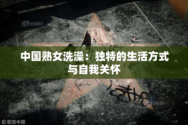 中国熟女洗澡：独特的生活方式与自我关怀