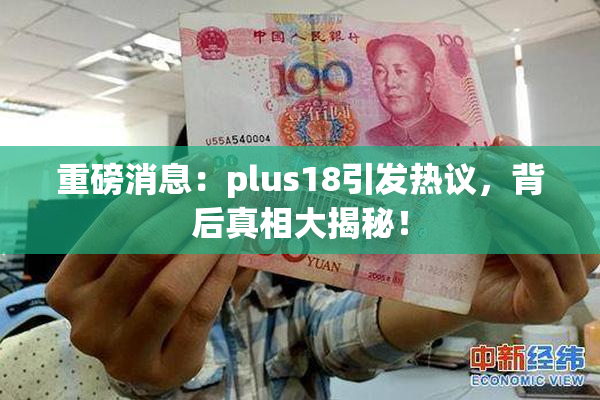 重磅消息：plus18引发热议，背后真相大揭秘！