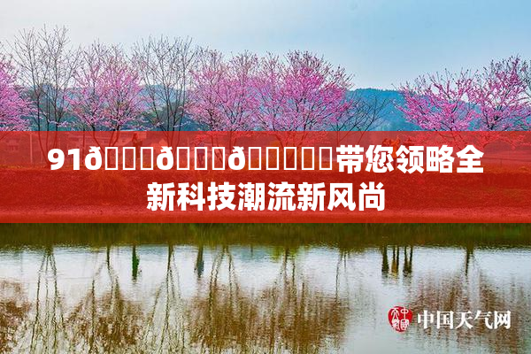 91🍆🍑🔞❌‌带您领略全新科技潮流新风尚