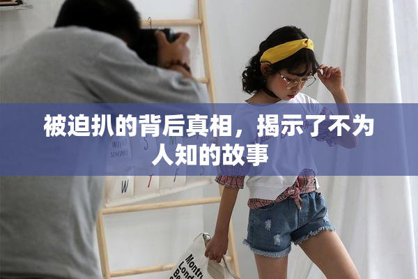 被迫扒的背后真相，揭示了不为人知的故事