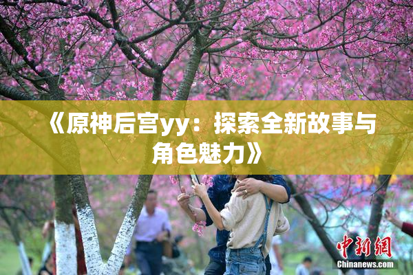 《原神后宫yy：探索全新故事与角色魅力》