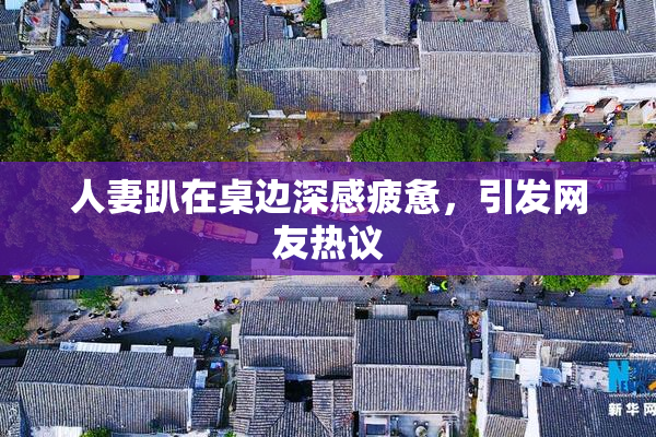 人妻趴在桌边深感疲惫，引发网友热议