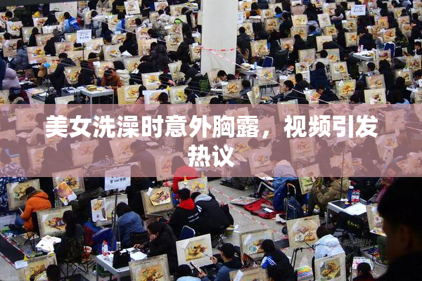 美女洗澡时意外胸露，视频引发热议