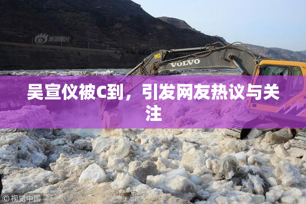吴宣仪被C到，引发网友热议与关注
