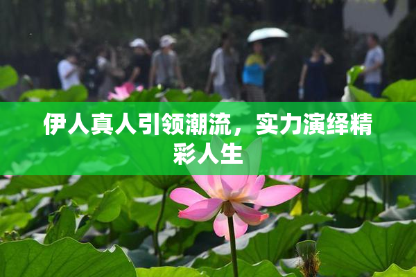 伊人真人引领潮流，实力演绎精彩人生