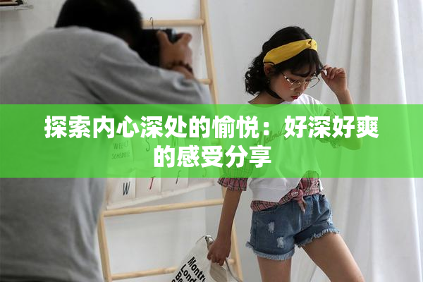 探索内心深处的愉悦：好深好爽的感受分享