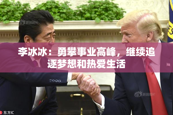 李冰冰：勇攀事业高峰，继续追逐梦想和热爱生活