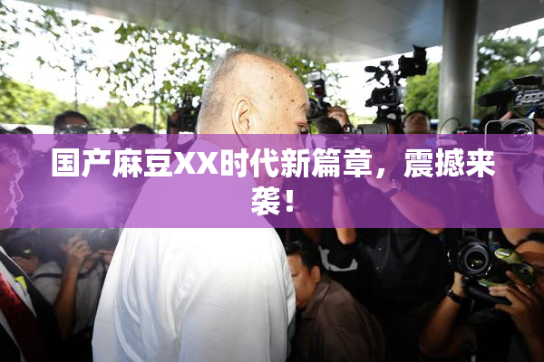 国产麻豆XX时代新篇章，震撼来袭！