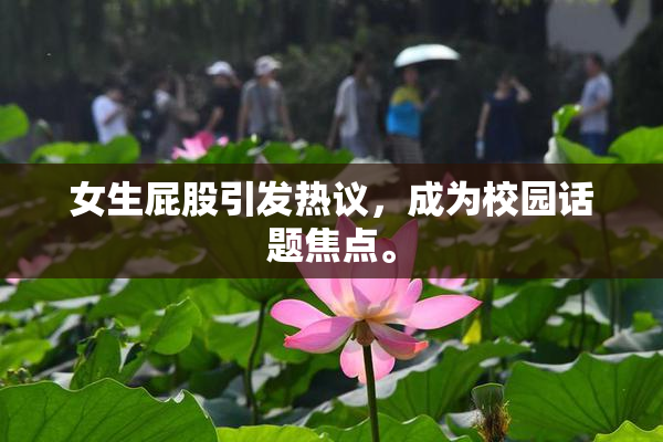 女生屁股引发热议，成为校园话题焦点。