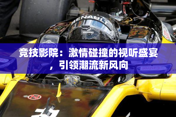竞技影院：激情碰撞的视听盛宴，引领潮流新风向