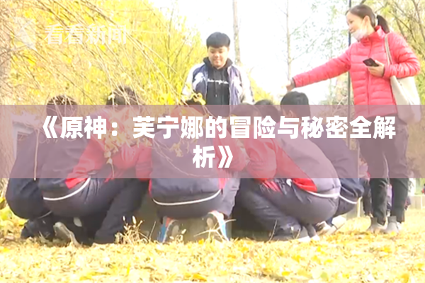 《原神：芙宁娜的冒险与秘密全解析》
