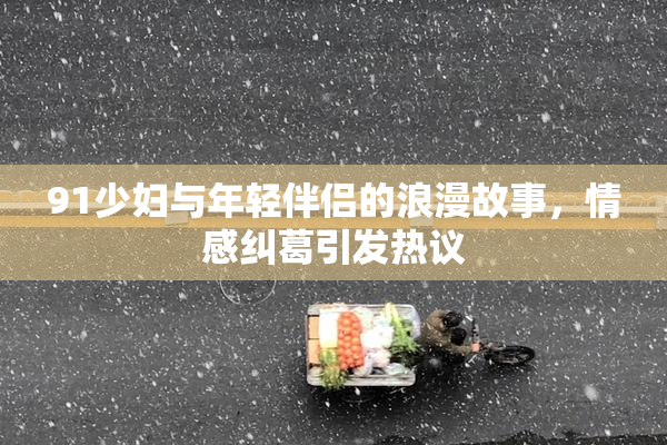 91少妇与年轻伴侣的浪漫故事，情感纠葛引发热议