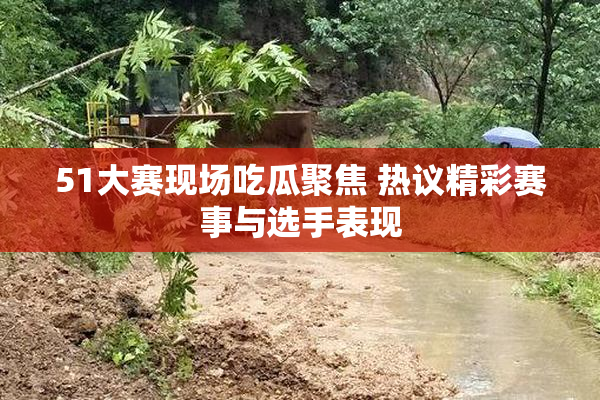 51大赛现场吃瓜聚焦 热议精彩赛事与选手表现