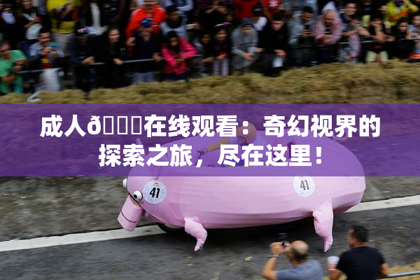 成人🔞在线观看：奇幻视界的探索之旅，尽在这里！