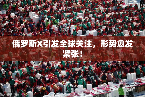 俄罗斯X引发全球关注，形势愈发紧张！