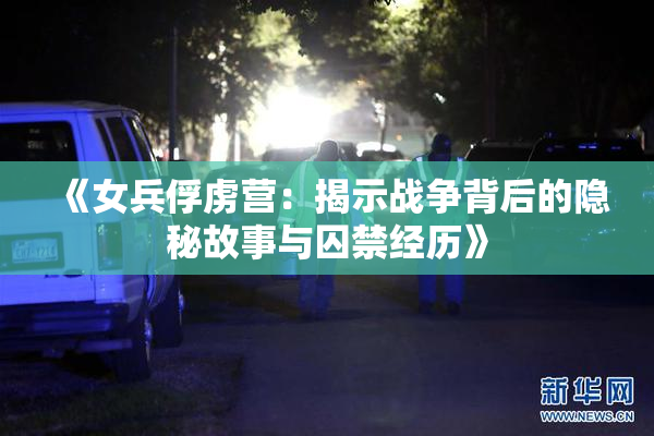 《女兵俘虏营：揭示战争背后的隐秘故事与囚禁经历》