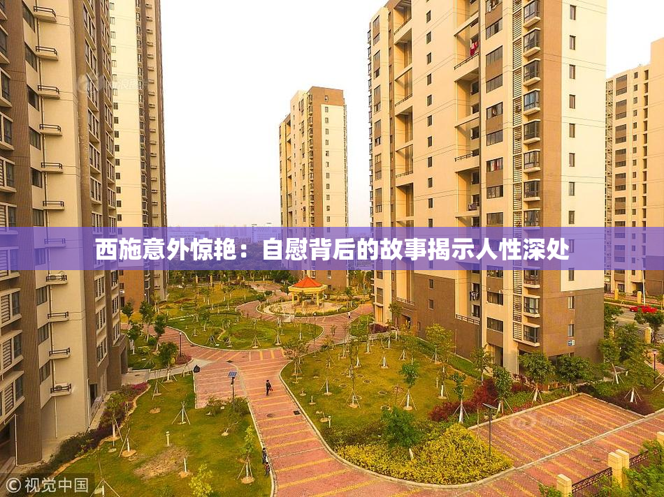 西施意外惊艳：自慰背后的故事揭示人性深处