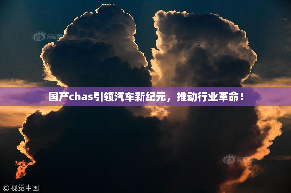 国产chas引领汽车新纪元，推动行业革命！