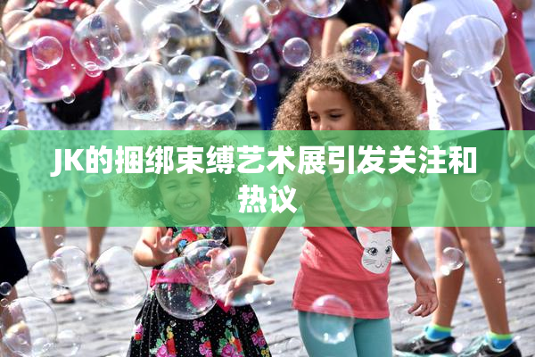 JK的捆绑束缚艺术展引发关注和热议