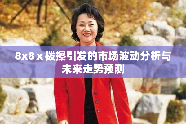 8x8ⅹ拨擦引发的市场波动分析与未来走势预测