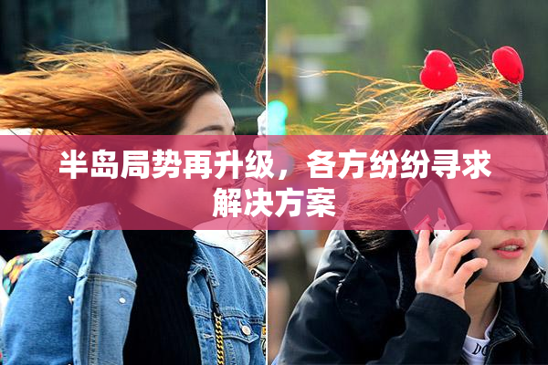 半岛局势再升级，各方纷纷寻求解决方案