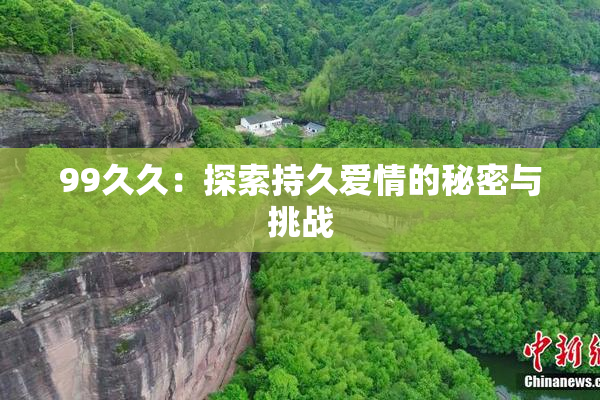 99久久：探索持久爱情的秘密与挑战