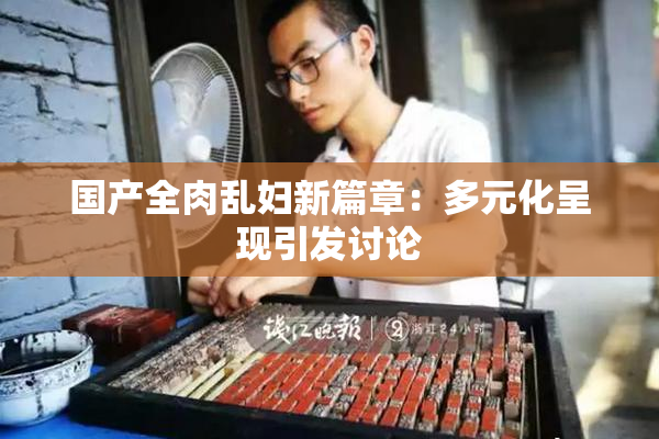 国产全肉乱妇新篇章：多元化呈现引发讨论