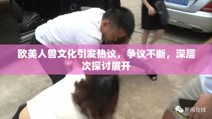 欧美人兽文化引发热议，争议不断，深层次探讨展开