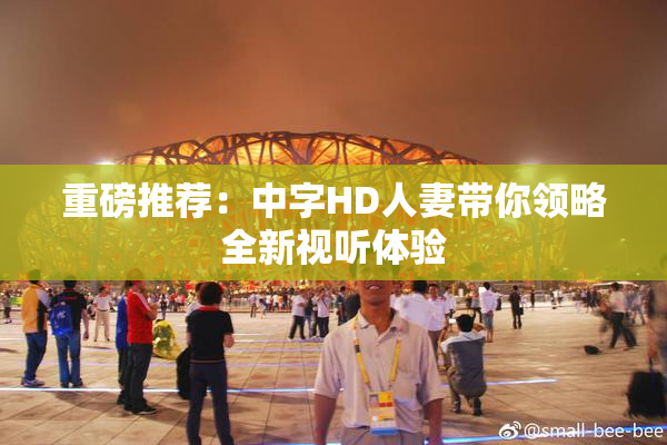 重磅推荐：中字HD人妻带你领略全新视听体验