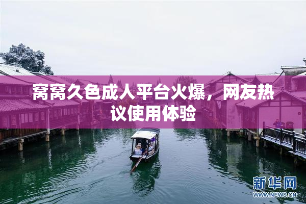 窝窝久色成人平台火爆，网友热议使用体验