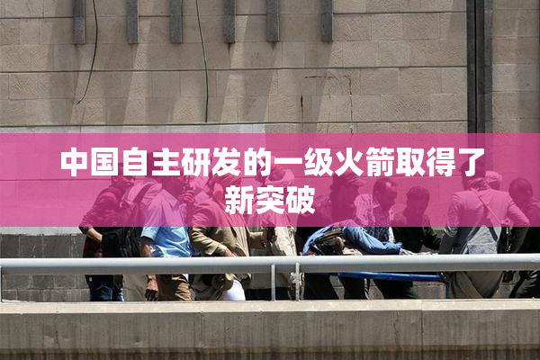 中国自主研发的一级火箭取得了新突破