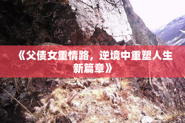 《父债女重情路，逆境中重塑人生新篇章》