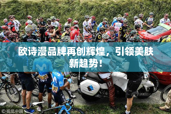 欧诗漫品牌再创辉煌，引领美肤新趋势！