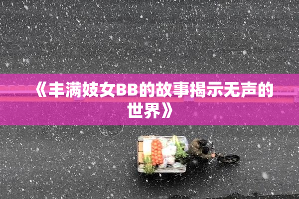 《丰满妓女BB的故事揭示无声的世界》