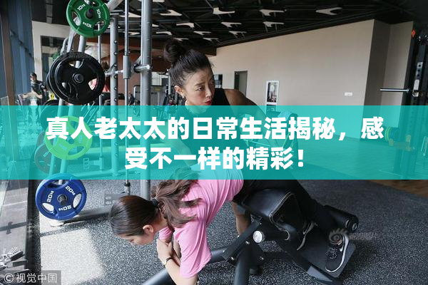 真人老太太的日常生活揭秘，感受不一样的精彩！