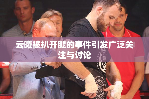 云曦被扒开腿的事件引发广泛关注与讨论