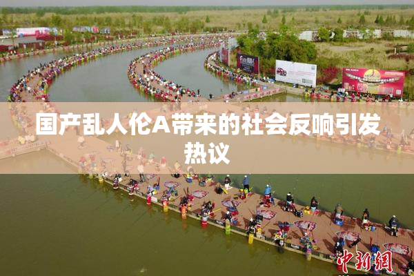 国产乱人伦A带来的社会反响引发热议