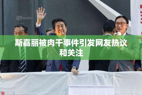 斯嘉丽被肉干事件引发网友热议和关注