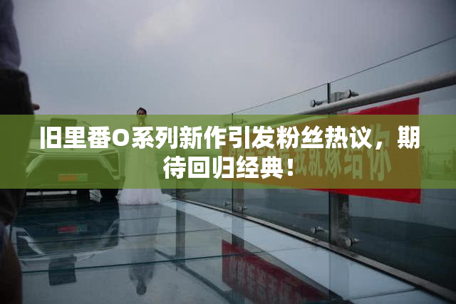 旧里番O系列新作引发粉丝热议，期待回归经典！
