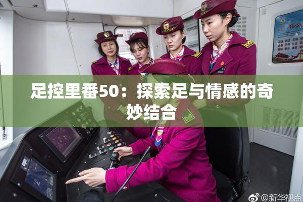 足控里番50：探索足与情感的奇妙结合