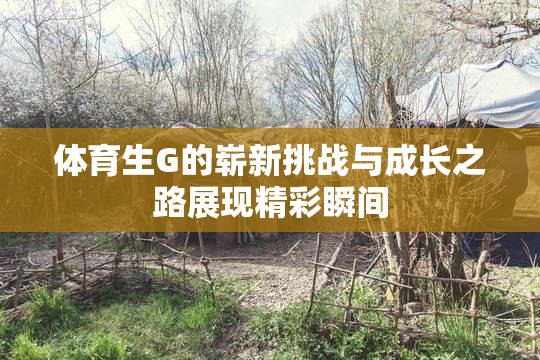 体育生G的崭新挑战与成长之路展现精彩瞬间