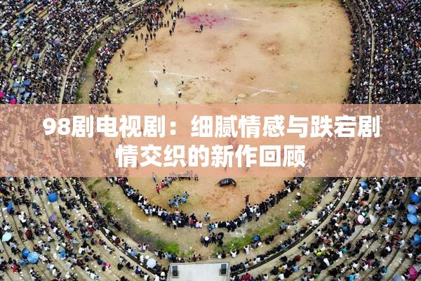 98剧电视剧：细腻情感与跌宕剧情交织的新作回顾