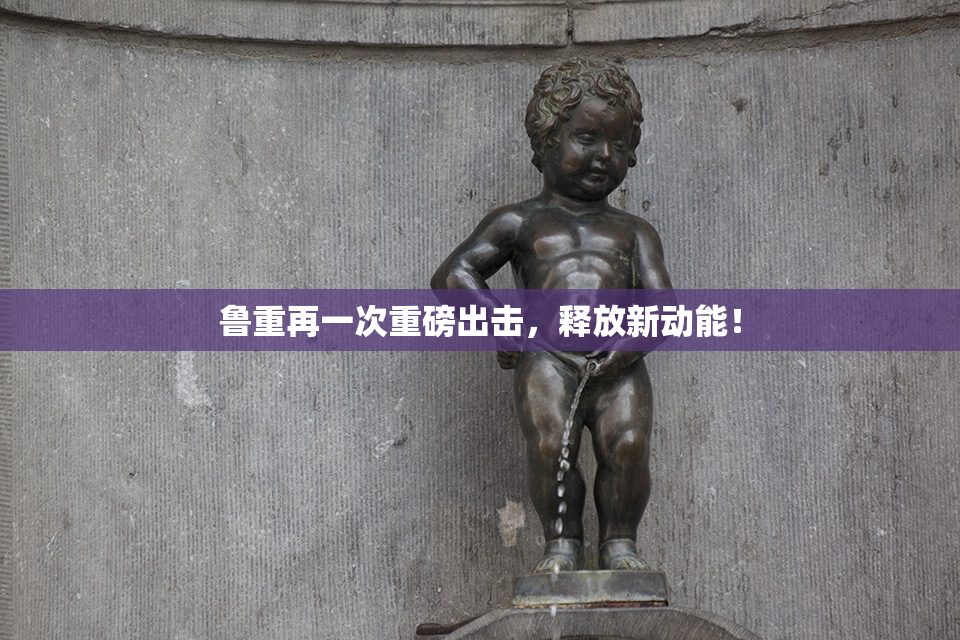 鲁重再一次重磅出击，释放新动能！