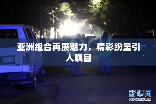 亚洲组合再展魅力，精彩纷呈引人瞩目