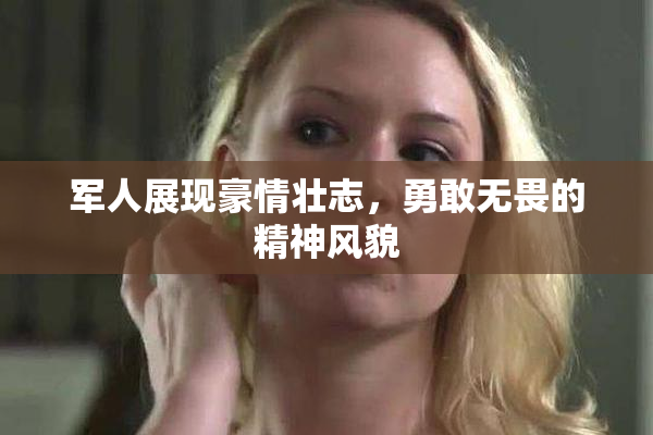军人展现豪情壮志，勇敢无畏的精神风貌